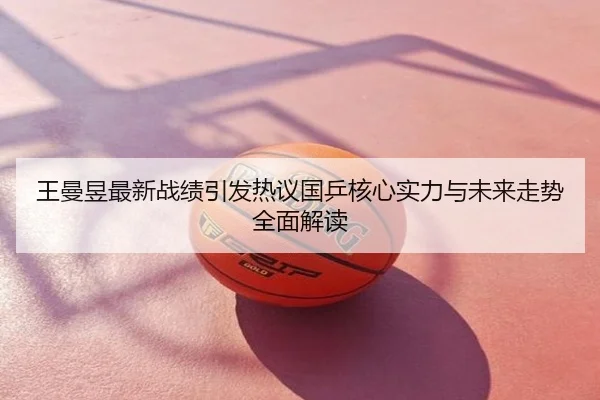 王曼昱最新战绩引发热议国乒核心实力与未来走势全面解读