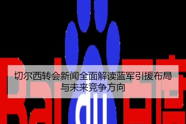 切尔西转会新闻全面解读蓝军引援布局与未来竞争方向