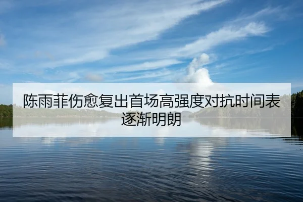 陈雨菲伤愈复出首场高强度对抗时间表逐渐明朗