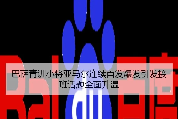 巴萨青训小将亚马尔连续首发爆发引发接班话题全面升温