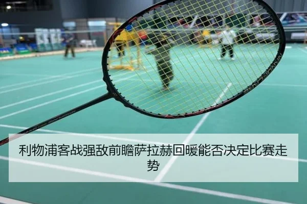 利物浦客战强敌前瞻萨拉赫回暖能否决定比赛走势