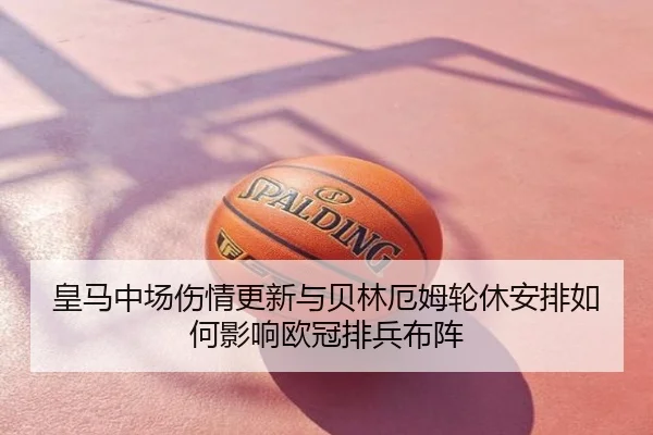 皇马中场伤情更新与贝林厄姆轮休安排如何影响欧冠排兵布阵