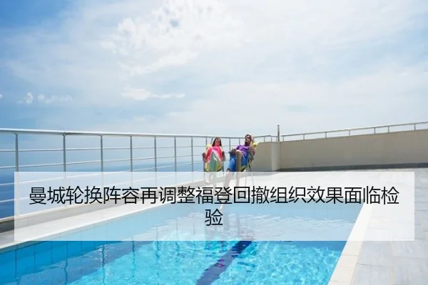 曼城轮换阵容再调整福登回撤组织效果面临检验