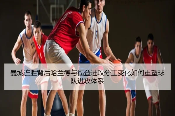 曼城连胜背后哈兰德与福登进攻分工变化如何重塑球队进攻体系