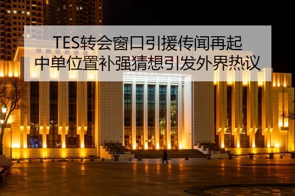 TES转会窗口引援传闻再起 中单位置补强猜想引发外界热议