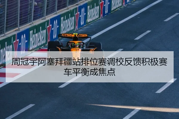 周冠宇阿塞拜疆站排位赛调校反馈积极赛车平衡成焦点