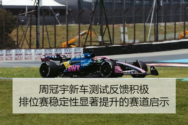 周冠宇新车测试反馈积极 排位赛稳定性显著提升的赛道启示