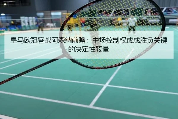 皇马欧冠客战阿森纳前瞻：中场控制权或成胜负关键的决定性较量